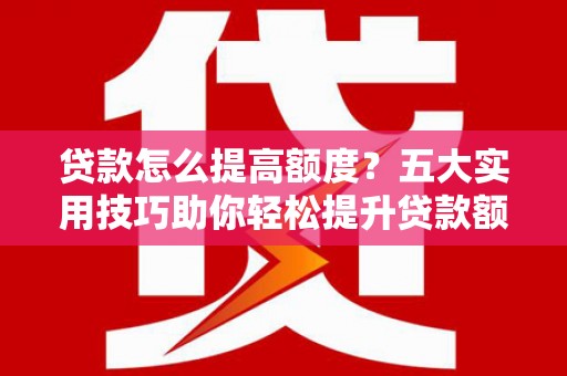 博望贷款怎么提高额度？五大实用技巧助你轻松提升贷款额度