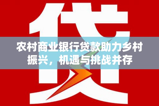 博望农村商业银行贷款助力乡村振兴，机遇与挑战并存