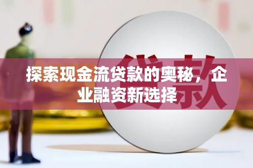 博望探索现金流贷款的奥秘，企业融资新选择