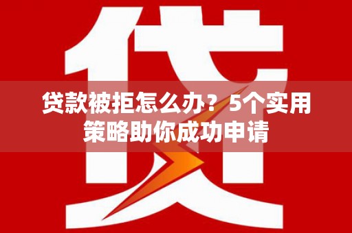 博望贷款被拒怎么办？5个实用策略助你成功申请