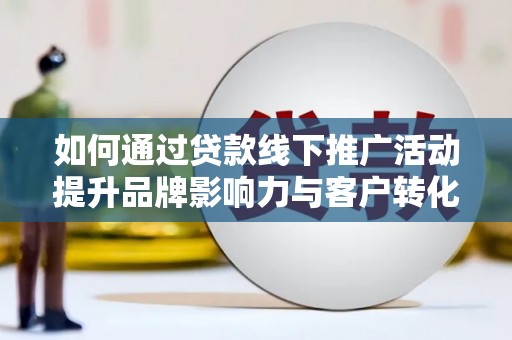 博望如何通过贷款线下推广活动提升品牌影响力与客户转化率