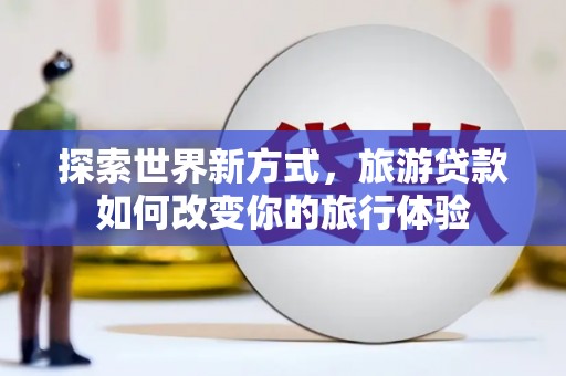 博望探索世界新方式，旅游贷款如何改变你的旅行体验