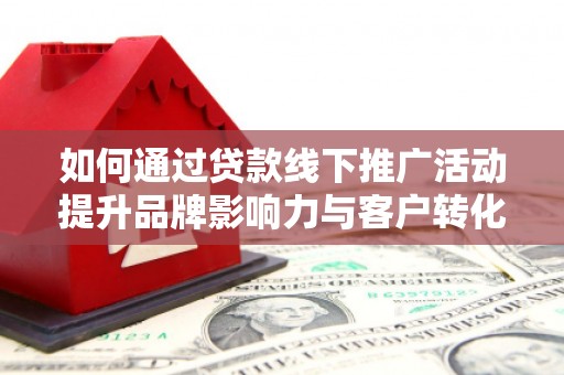 博望如何通过贷款线下推广活动提升品牌影响力与客户转化率