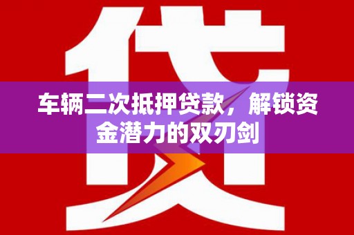 博望车辆二次抵押贷款，解锁资金潜力的双刃剑