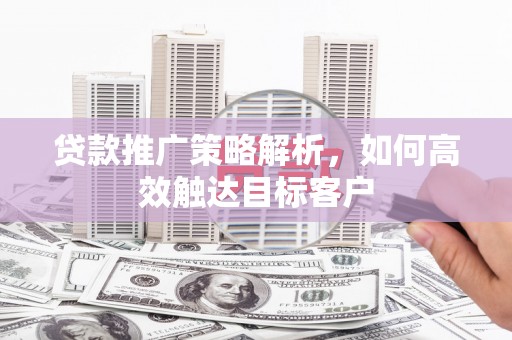 博望贷款推广策略解析，如何高效触达目标客户