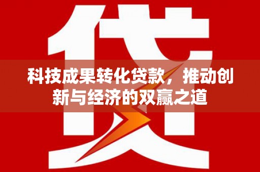 博望科技成果转化贷款，推动创新与经济的双赢之道
