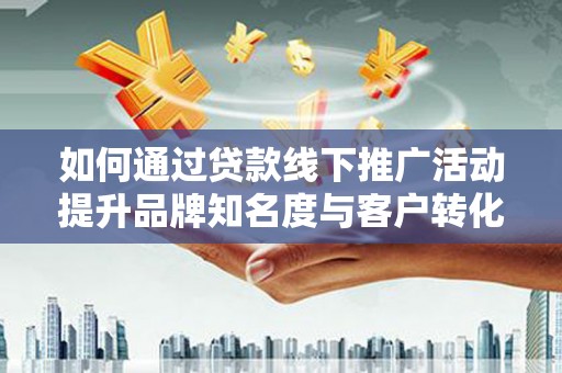 博望如何通过贷款线下推广活动提升品牌知名度与客户转化率