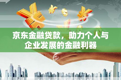 博望京东金融贷款，助力个人与企业发展的金融利器