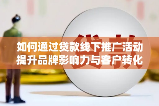 博望如何通过贷款线下推广活动提升品牌影响力与客户转化率