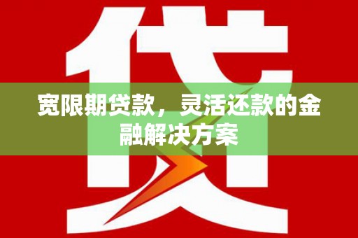 博望宽限期贷款，灵活还款的金融解决方案