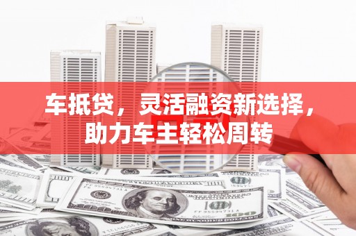 博望车抵贷，灵活融资新选择，助力车主轻松周转