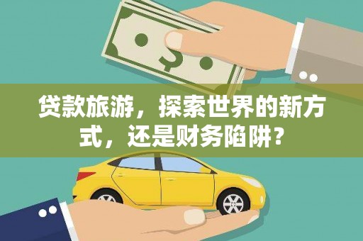 博望贷款旅游，探索世界的新方式，还是财务陷阱？