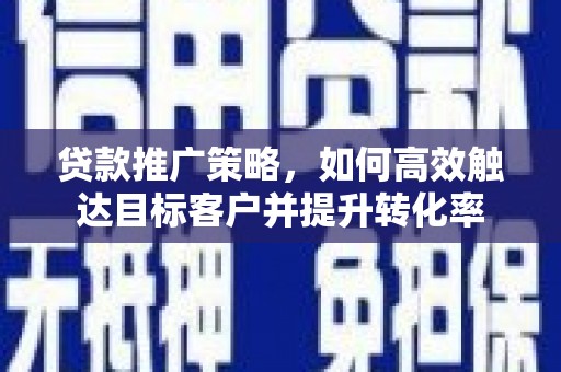博望贷款推广策略，如何高效触达目标客户并提升转化率
