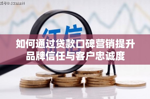 博望如何通过贷款口碑营销提升品牌信任与客户忠诚度