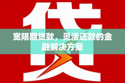 博望宽限期贷款，灵活还款的金融解决方案