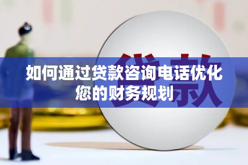 博望如何通过贷款咨询电话优化您的财务规划