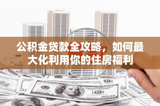 博望公积金贷款全攻略，如何最大化利用你的住房福利