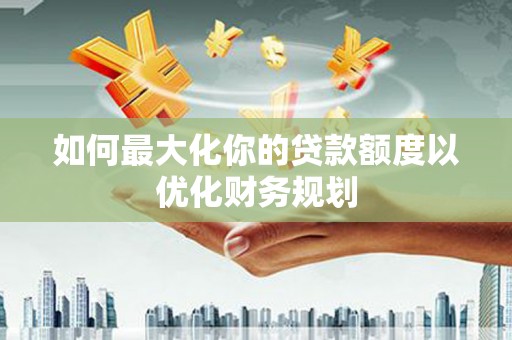 博望如何最大化你的贷款额度以优化财务规划