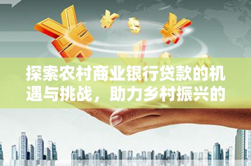 博望探索农村商业银行贷款的机遇与挑战，助力乡村振兴的金融引擎