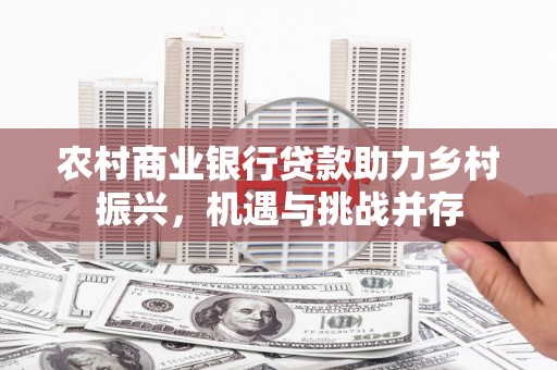 博望农村商业银行贷款助力乡村振兴，机遇与挑战并存