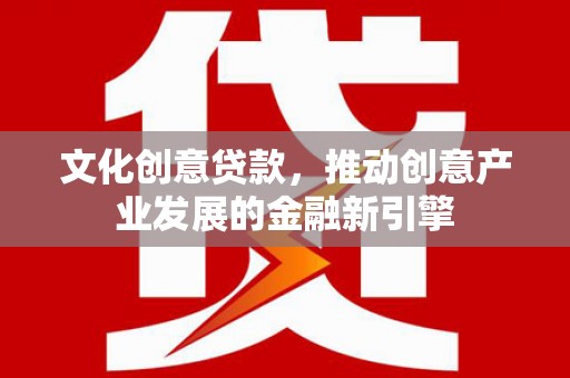 博望文化创意贷款，推动创意产业发展的金融新引擎
