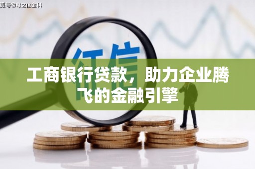 博望工商银行贷款，助力企业腾飞的金融引擎
