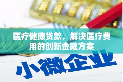 博望医疗健康贷款，解决医疗费用的创新金融方案