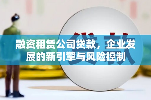 博望融资租赁公司贷款，企业发展的新引擎与风险控制