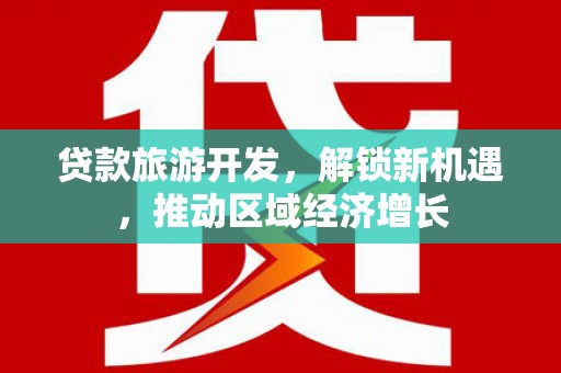 博望贷款旅游开发，解锁新机遇，推动区域经济增长