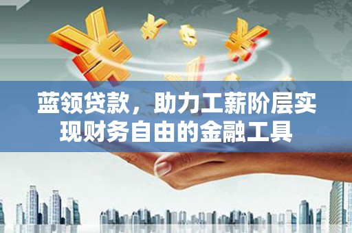 博望蓝领贷款，助力工薪阶层实现财务自由的金融工具