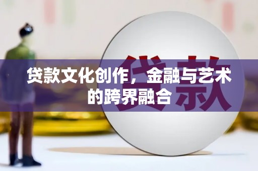 博望贷款文化创作，金融与艺术的跨界融合