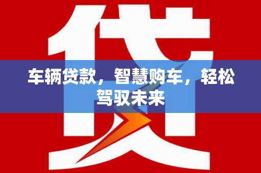 博望车辆贷款，智慧购车，轻松驾驭未来