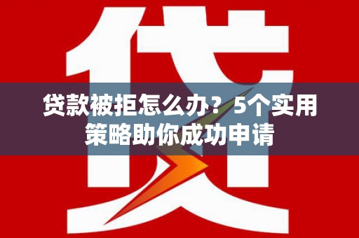 博望贷款被拒怎么办？5个实用策略助你成功申请
