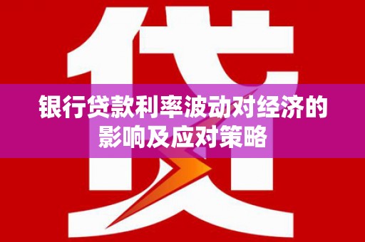 博望银行贷款利率波动对经济的影响及应对策略