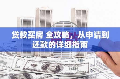 博望贷款买房 全攻略，从申请到还款的详细指南