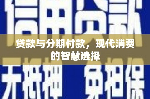 博望贷款与分期付款，现代消费的智慧选择