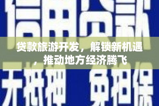 博望贷款旅游开发，解锁新机遇，推动地方经济腾飞