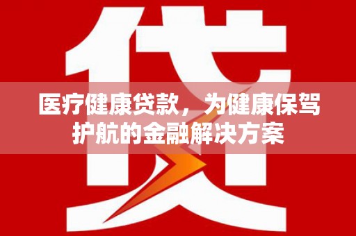博望医疗健康贷款，为健康保驾护航的金融解决方案