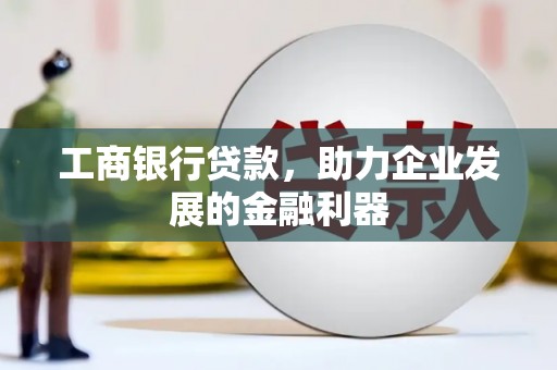 博望工商银行贷款，助力企业发展的金融利器