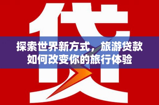 博望探索世界新方式，旅游贷款如何改变你的旅行体验