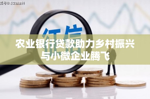 博望农业银行贷款助力乡村振兴与小微企业腾飞