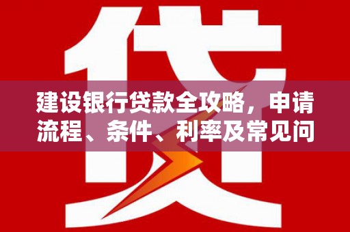 博望建设银行贷款全攻略，申请流程、条件、利率及常见问题解答