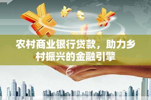 博望农村商业银行贷款，助力乡村振兴的金融引擎